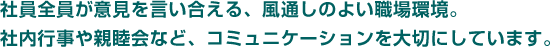 社員全員が意見を言い合える、風通しのよい職場環境。社内行事や親睦会など、コミュニケーションを大切にしています。
